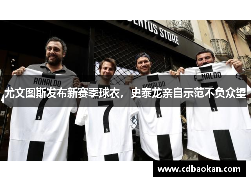 尤文图斯发布新赛季球衣，史泰龙亲自示范不负众望