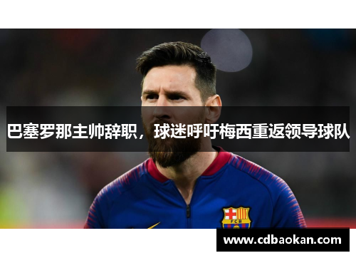 巴塞罗那主帅辞职，球迷呼吁梅西重返领导球队