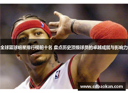 全球篮球明星排行榜前十名 盘点历史顶级球员的卓越成就与影响力