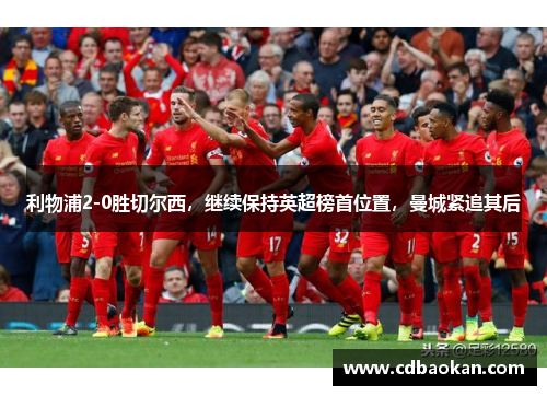利物浦2-0胜切尔西，继续保持英超榜首位置，曼城紧追其后
