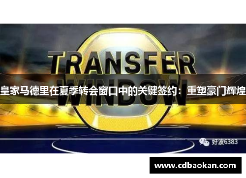 皇家马德里在夏季转会窗口中的关键签约：重塑豪门辉煌