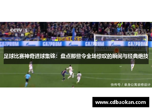 足球比赛神奇进球集锦：盘点那些令全场惊叹的瞬间与经典绝技