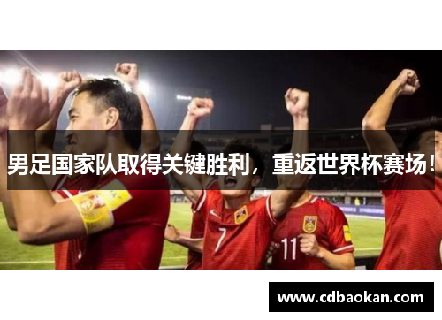 男足国家队取得关键胜利，重返世界杯赛场！