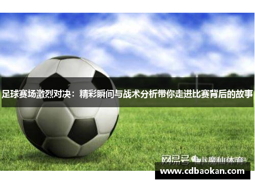 足球赛场激烈对决：精彩瞬间与战术分析带你走进比赛背后的故事