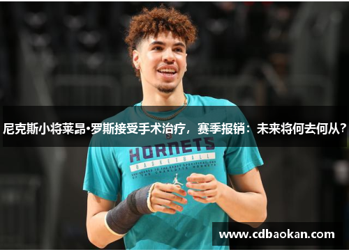 尼克斯小将莱昂·罗斯接受手术治疗，赛季报销：未来将何去何从？