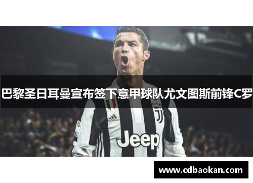 巴黎圣日耳曼宣布签下意甲球队尤文图斯前锋C罗