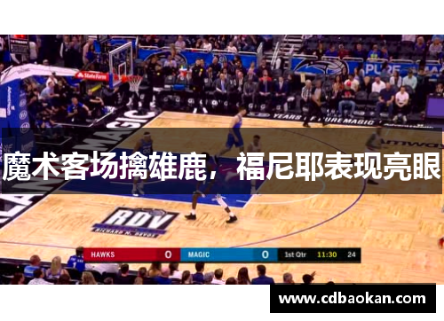 魔术客场擒雄鹿，福尼耶表现亮眼
