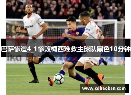 巴萨惨遭4_1惨败梅西难救主球队黑色10分钟