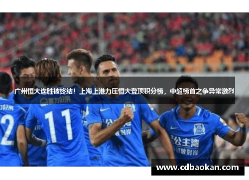 广州恒大连胜被终结！上海上港力压恒大登顶积分榜，中超榜首之争异常激烈
