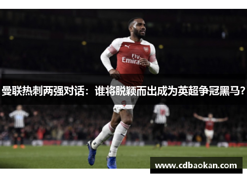 曼联热刺两强对话：谁将脱颖而出成为英超争冠黑马？