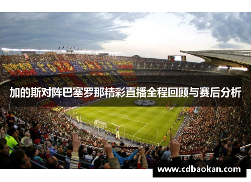加的斯对阵巴塞罗那精彩直播全程回顾与赛后分析