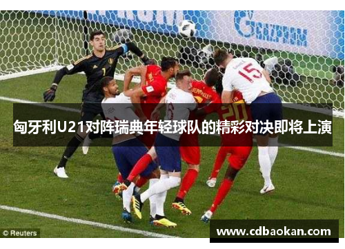 匈牙利U21对阵瑞典年轻球队的精彩对决即将上演