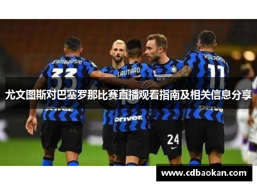 尤文图斯对巴塞罗那比赛直播观看指南及相关信息分享