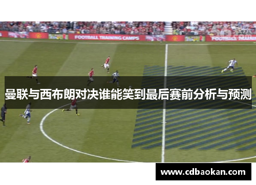 曼联与西布朗对决谁能笑到最后赛前分析与预测