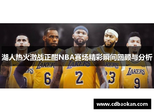 湖人热火激战正酣NBA赛场精彩瞬间回顾与分析