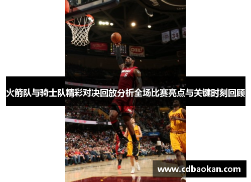 火箭队与骑士队精彩对决回放分析全场比赛亮点与关键时刻回顾