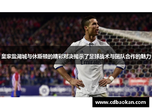 皇家盐湖城与休斯顿的精彩对决揭示了足球战术与团队合作的魅力