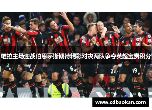 维拉主场迎战伯恩茅斯期待精彩对决两队争夺英超宝贵积分