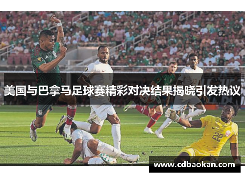 美国与巴拿马足球赛精彩对决结果揭晓引发热议