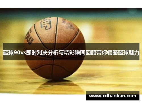 蓝球90vs即时对决分析与精彩瞬间回顾带你领略篮球魅力