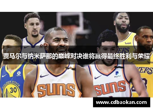 贾马尔与纳米萨那的巅峰对决谁将赢得最终胜利与荣耀