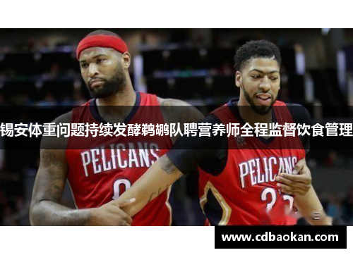 锡安体重问题持续发酵鹈鹕队聘营养师全程监督饮食管理