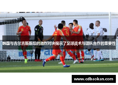 韩国与吉尔吉斯斯坦的激烈对决揭示了足球战术与团队合作的重要性