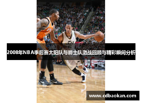 2008年NBA季后赛太阳队与爵士队激战回顾与精彩瞬间分析