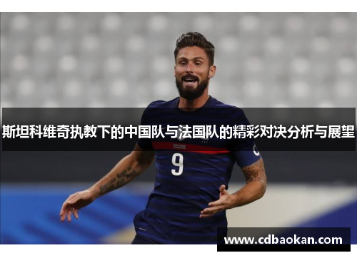斯坦科维奇执教下的中国队与法国队的精彩对决分析与展望