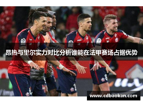 昂热与里尔实力对比分析谁能在法甲赛场占据优势