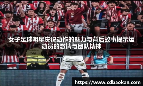 女子足球明星庆祝动作的魅力与背后故事揭示运动员的激情与团队精神