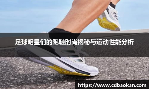 足球明星们的跑鞋时尚揭秘与运动性能分析