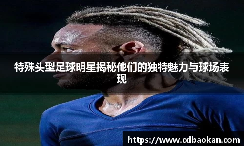 特殊头型足球明星揭秘他们的独特魅力与球场表现