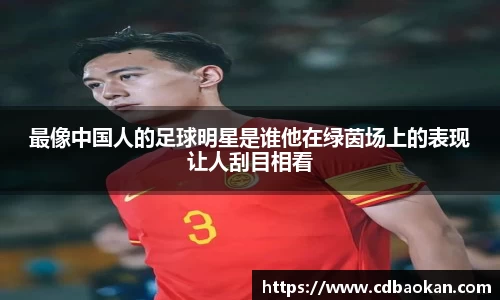 最像中国人的足球明星是谁他在绿茵场上的表现让人刮目相看