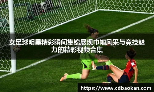 女足球明星精彩瞬间集锦展现巾帼风采与竞技魅力的精彩视频合集